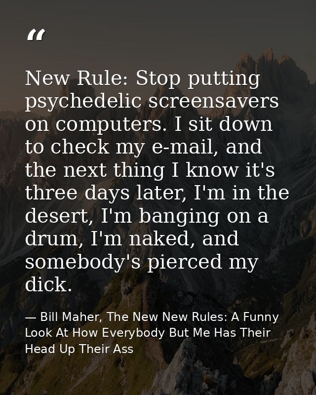 New Rule: Stop putting psychedelic screensavers on computers. I sit down to check my e-mail, and the next thing I know i — Bill Maher, The New New Rules: A Funny Look At How Everybody But Me Has Their Head Up Their Ass