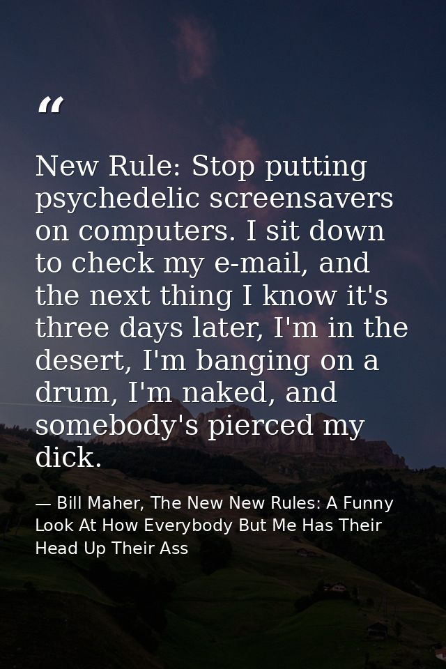 New Rule: Stop putting psychedelic screensavers on computers. I sit down to check my e-mail, and the next thing I know i — Bill Maher, The New New Rules: A Funny Look At How Everybody But Me Has Their Head Up Their Ass