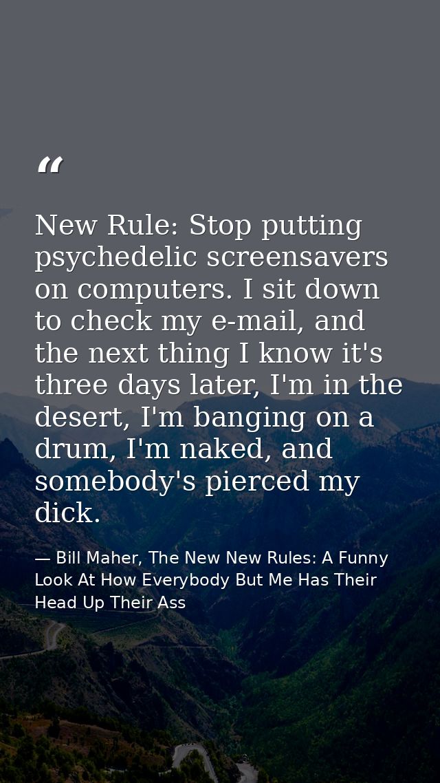 New Rule: Stop putting psychedelic screensavers on computers. I sit down to check my e-mail, and the next thing I know i — Bill Maher, The New New Rules: A Funny Look At How Everybody But Me Has Their Head Up Their Ass