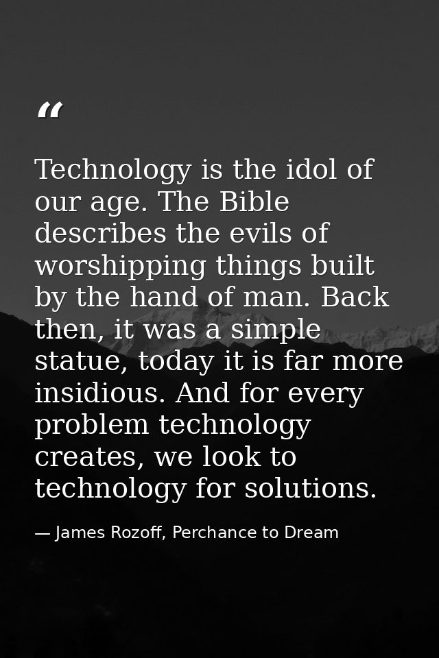 Technology is the idol of our age. The Bible describes the evils of worshipping things built by the hand of man. Back th — James Rozoff, Perchance to Dream
