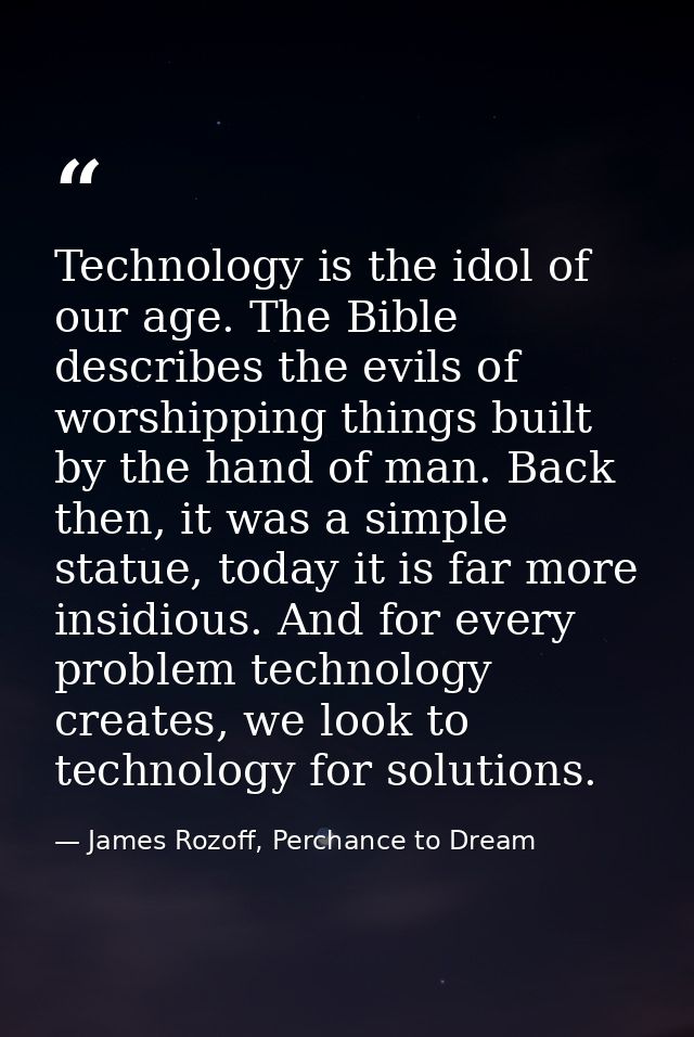 Technology is the idol of our age. The Bible describes the evils of worshipping things built by the hand of man. Back th — James Rozoff, Perchance to Dream