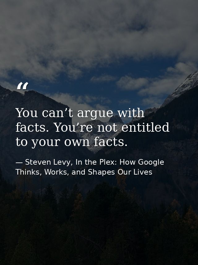 You can’t argue with facts. You’re not entitled to your own facts. — Steven Levy, In the Plex: How Google Thinks, Works, and Shapes Our Lives