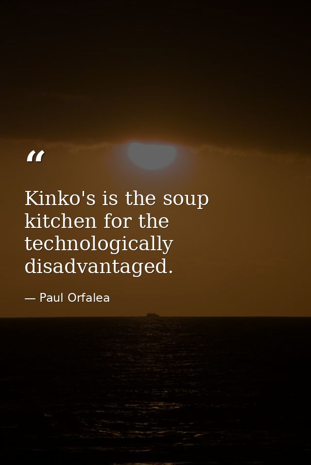 Kinko's is the soup kitchen for the technologically disadvantaged. — Paul Orfalea