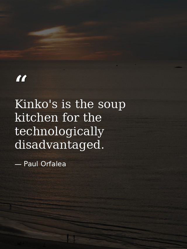 Kinko's is the soup kitchen for the technologically disadvantaged. — Paul Orfalea