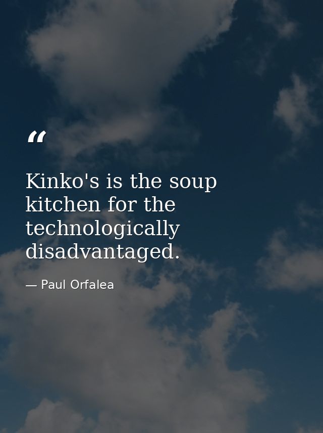 Kinko's is the soup kitchen for the technologically disadvantaged. — Paul Orfalea
