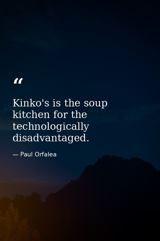 Kinko's is the soup kitchen for the technologically disadvantaged. — Paul Orfalea