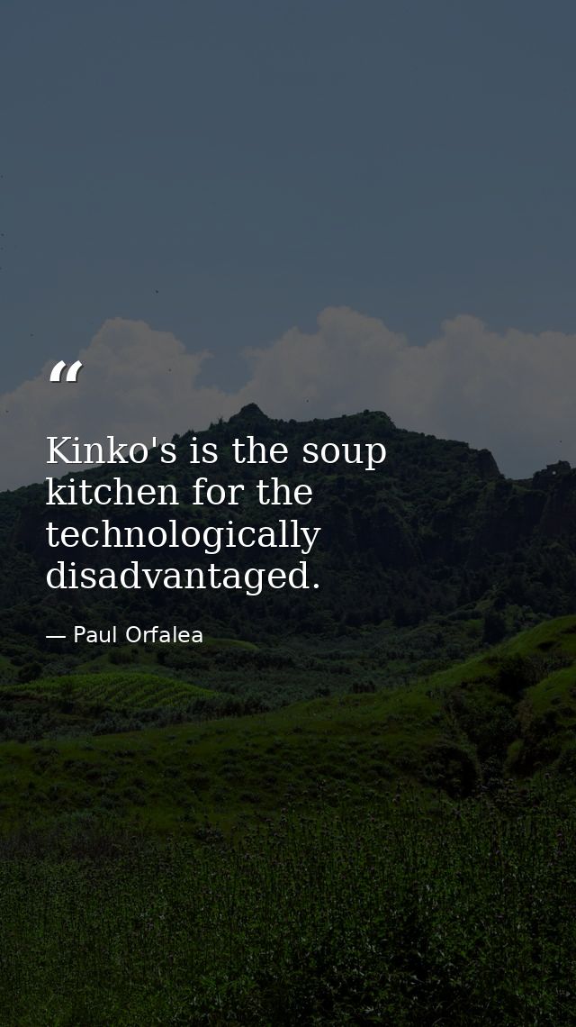 Kinko's is the soup kitchen for the technologically disadvantaged. — Paul Orfalea