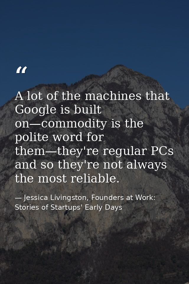 A lot of the machines that Google is built on—commodity is the polite word for them—they're regular PCs and so they're n — Jessica Livingston, Founders at Work: Stories of Startups' Early Days