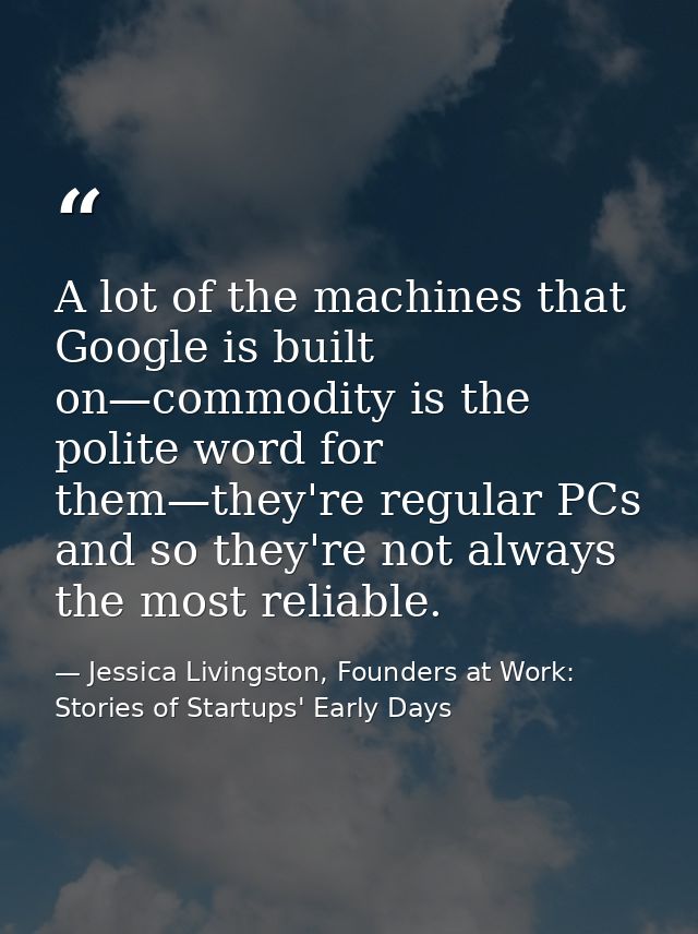A lot of the machines that Google is built on—commodity is the polite word for them—they're regular PCs and so they're n — Jessica Livingston, Founders at Work: Stories of Startups' Early Days