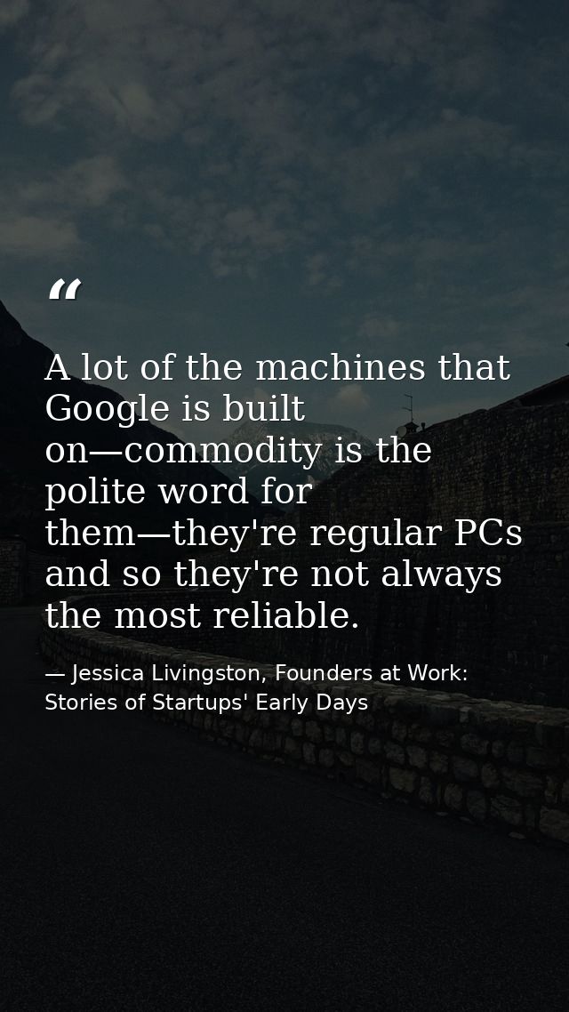 A lot of the machines that Google is built on—commodity is the polite word for them—they're regular PCs and so they're n — Jessica Livingston, Founders at Work: Stories of Startups' Early Days