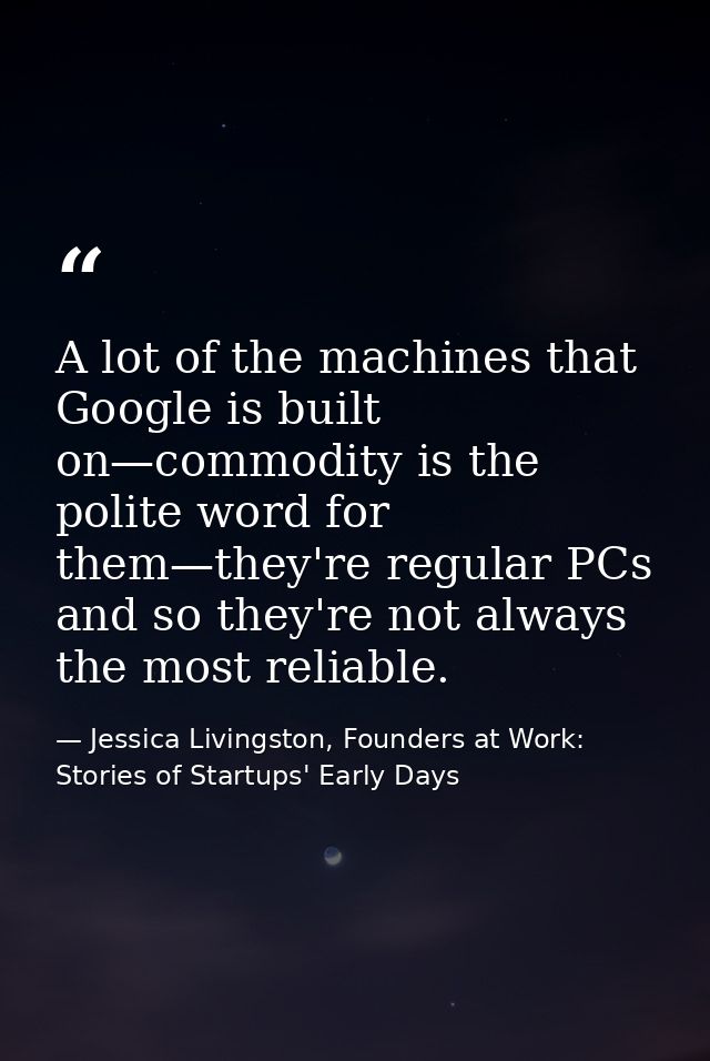 A lot of the machines that Google is built on—commodity is the polite word for them—they're regular PCs and so they're n — Jessica Livingston, Founders at Work: Stories of Startups' Early Days