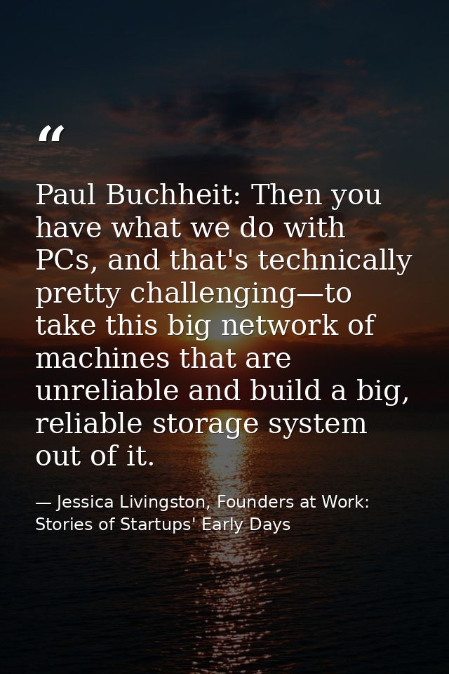 Paul Buchheit: Then you have what we do with PCs, and that's technically pretty challenging—to take this big network of  — Jessica Livingston, Founders at Work: Stories of Startups' Early Days