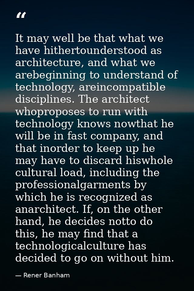 It may well be that what we have hithertounderstood as architecture, and what we arebeginning to understand of technolog — Rener Banham