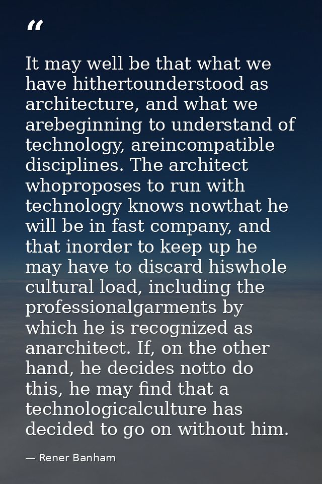 It may well be that what we have hithertounderstood as architecture, and what we arebeginning to understand of technolog — Rener Banham