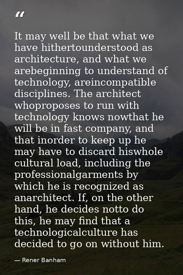 It may well be that what we have hithertounderstood as architecture, and what we arebeginning to understand of technolog — Rener Banham