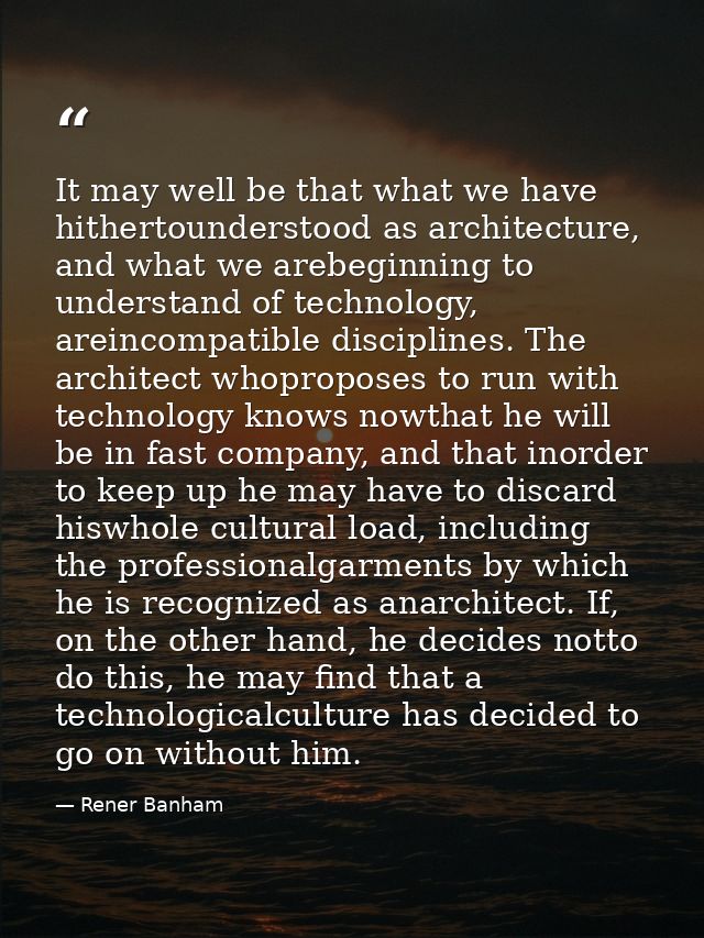 It may well be that what we have hithertounderstood as architecture, and what we arebeginning to understand of technolog — Rener Banham