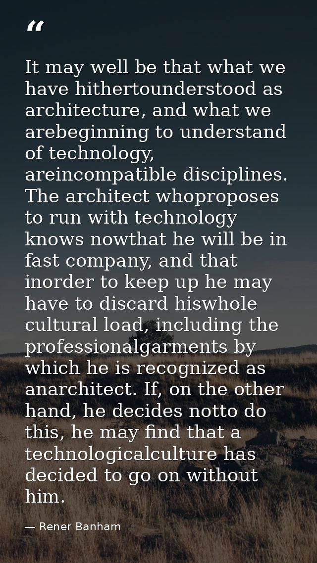It may well be that what we have hithertounderstood as architecture, and what we arebeginning to understand of technolog — Rener Banham