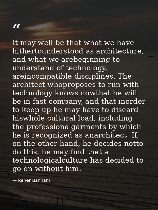 It may well be that what we have hithertounderstood as architecture, and what we arebeginning to understand of technolog — Rener Banham