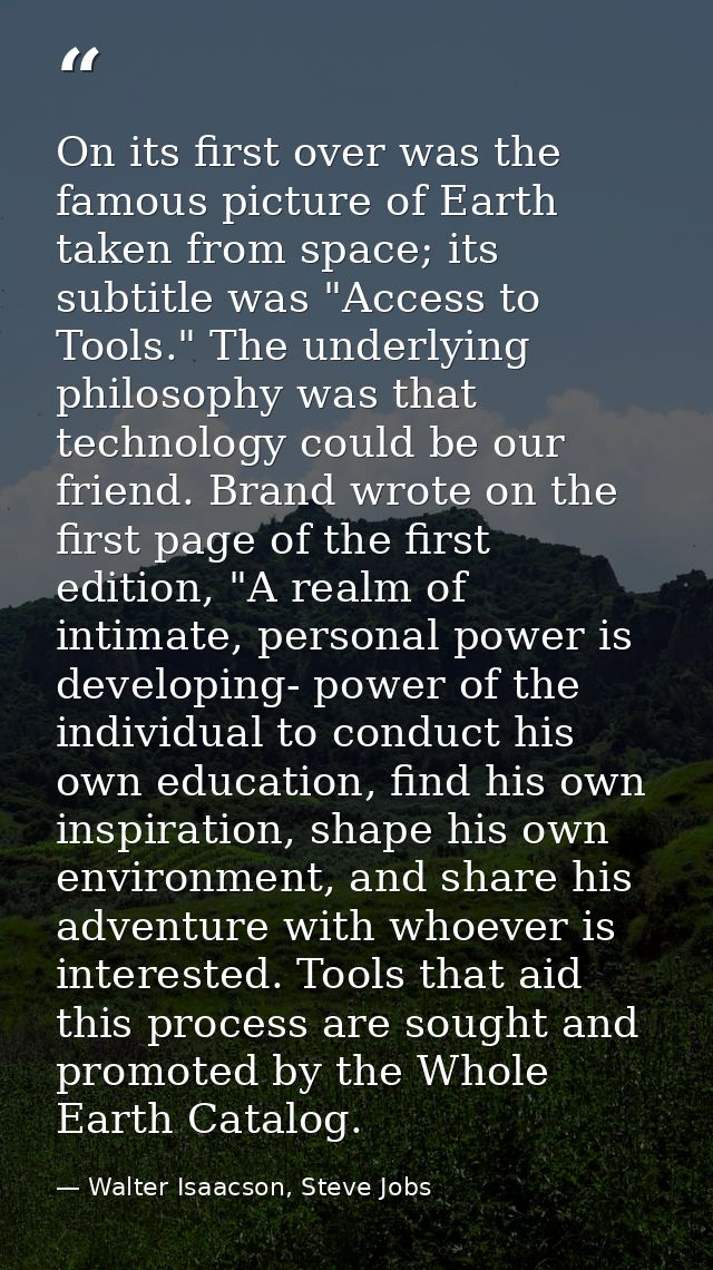 On its first over was the famous picture of Earth taken from space; its subtitle was "Access to Tools." The underlying p — Walter Isaacson, Steve Jobs