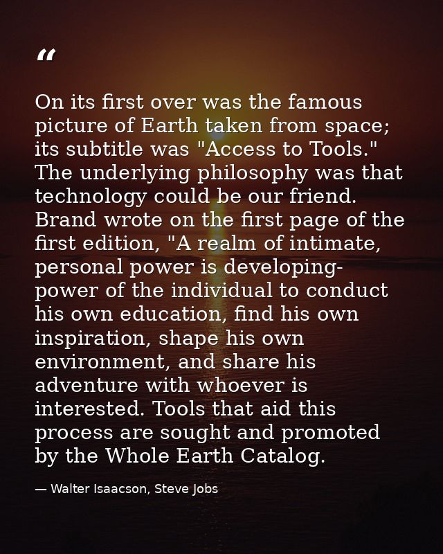 On its first over was the famous picture of Earth taken from space; its subtitle was "Access to Tools." The underlying p — Walter Isaacson, Steve Jobs