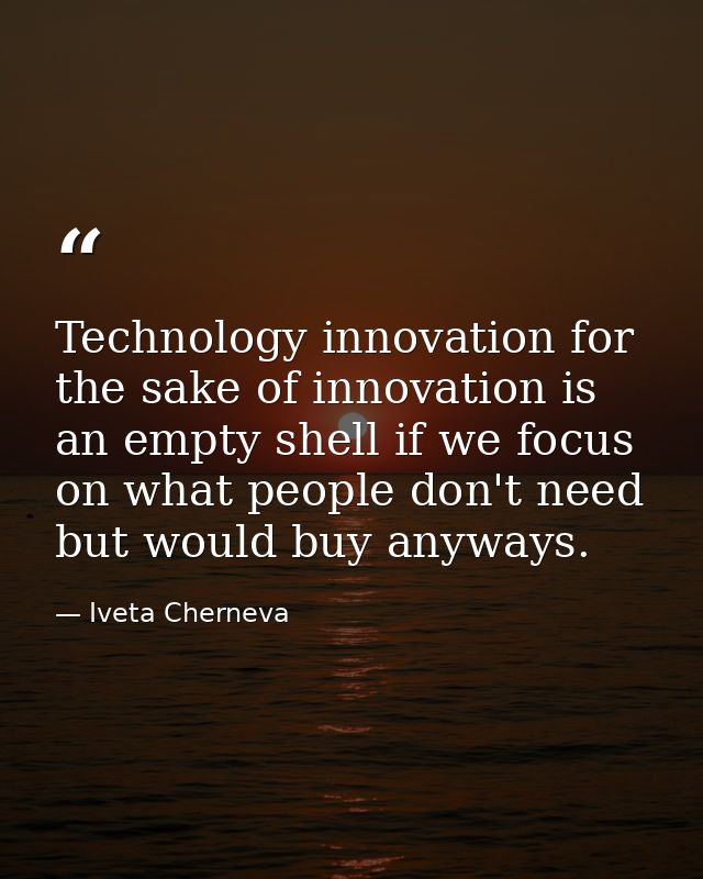 Technology innovation for the sake of innovation is an empty shell if we focus on what people don't need but would buy a — Iveta Cherneva