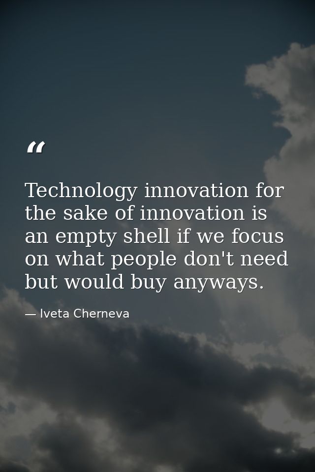 Technology innovation for the sake of innovation is an empty shell if we focus on what people don't need but would buy a — Iveta Cherneva