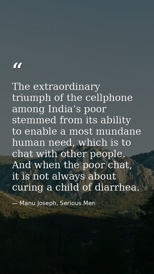The extraordinary triumph of the cellphone among India’s poor stemmed from its ability to enable a most mundane human ne — Manu Joseph, Serious Men
