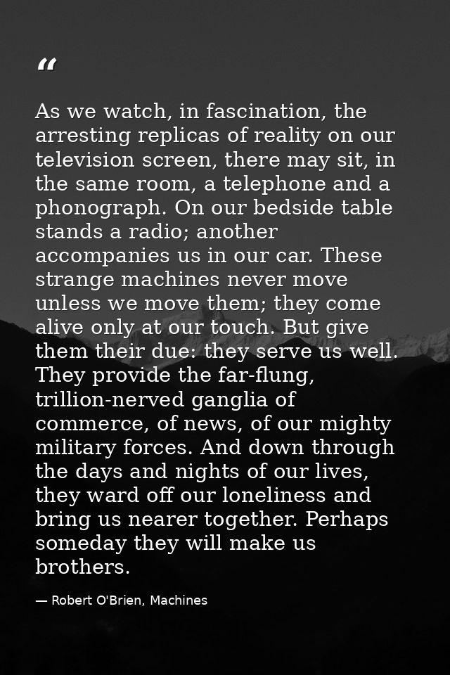 As we watch, in fascination, the arresting replicas of reality on our television screen, there may sit, in the same room — Robert O'Brien, Machines