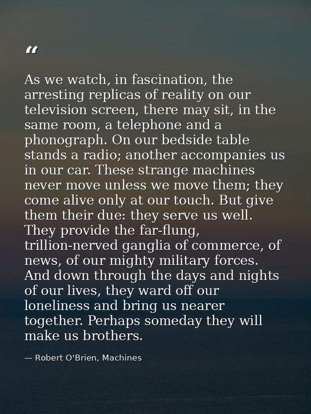 As we watch, in fascination, the arresting replicas of reality on our television screen, there may sit, in the same room — Robert O'Brien, Machines