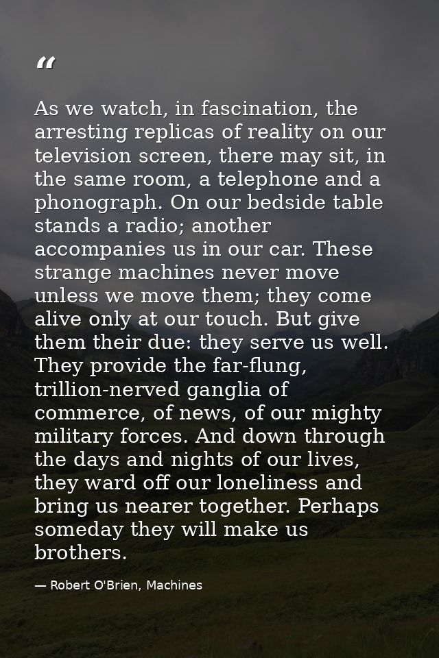 As we watch, in fascination, the arresting replicas of reality on our television screen, there may sit, in the same room — Robert O'Brien, Machines