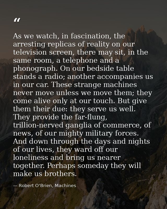 As we watch, in fascination, the arresting replicas of reality on our television screen, there may sit, in the same room — Robert O'Brien, Machines