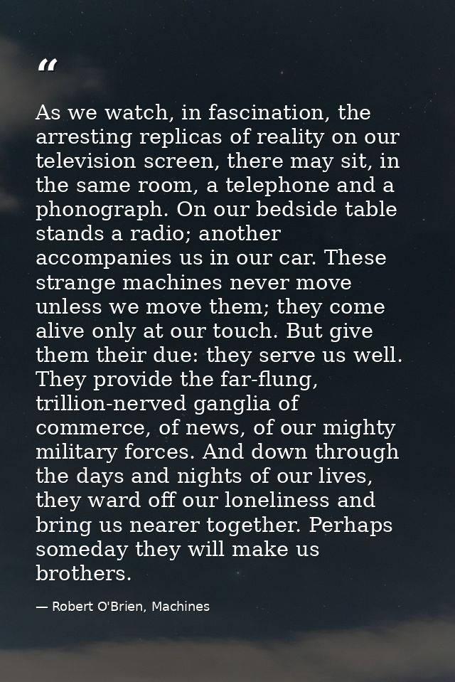 As we watch, in fascination, the arresting replicas of reality on our television screen, there may sit, in the same room — Robert O'Brien, Machines