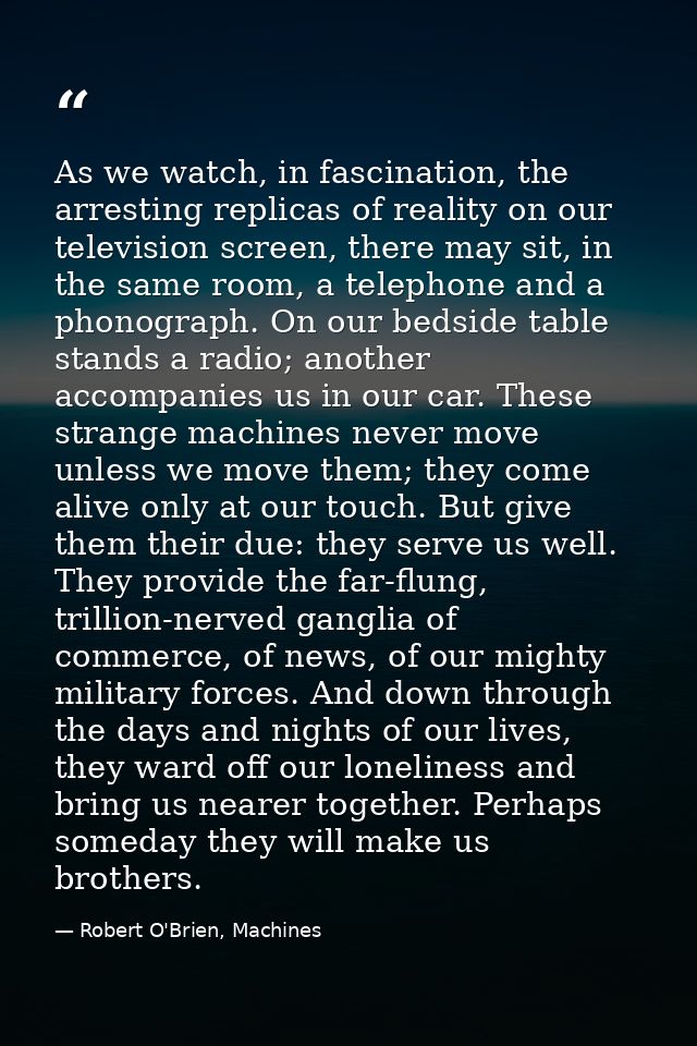 As we watch, in fascination, the arresting replicas of reality on our television screen, there may sit, in the same room — Robert O'Brien, Machines
