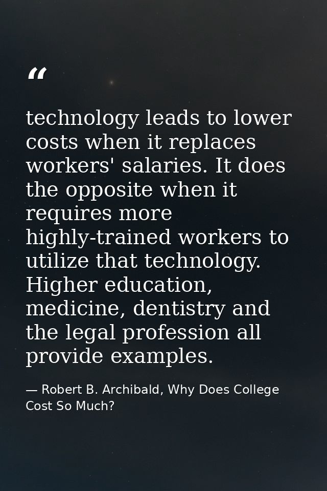 technology leads to lower costs when it replaces workers' salaries. It does the opposite when it requires more highly-tr — Robert B. Archibald, Why Does College Cost So Much?