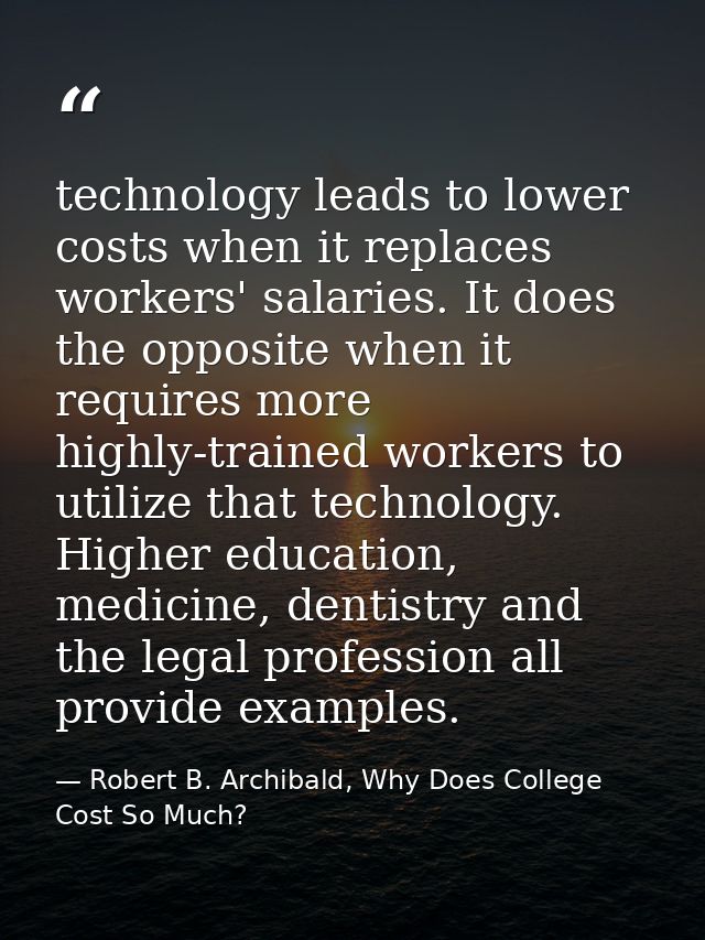 technology leads to lower costs when it replaces workers' salaries. It does the opposite when it requires more highly-tr — Robert B. Archibald, Why Does College Cost So Much?