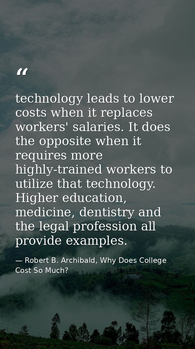 technology leads to lower costs when it replaces workers' salaries. It does the opposite when it requires more highly-tr — Robert B. Archibald, Why Does College Cost So Much?