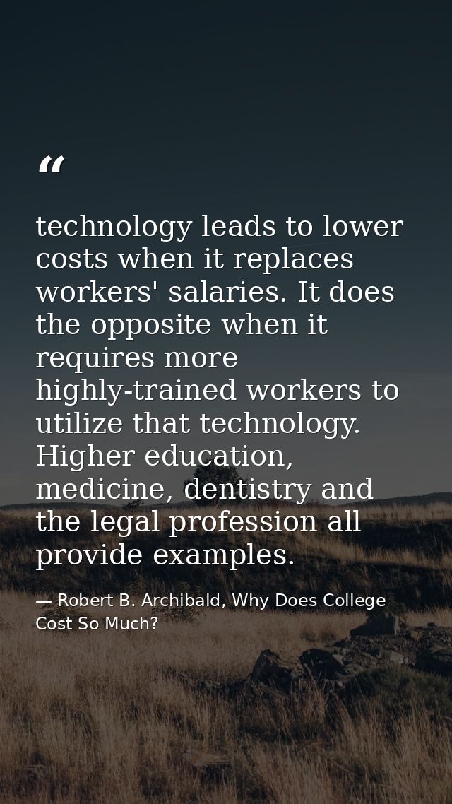 technology leads to lower costs when it replaces workers' salaries. It does the opposite when it requires more highly-tr — Robert B. Archibald, Why Does College Cost So Much?