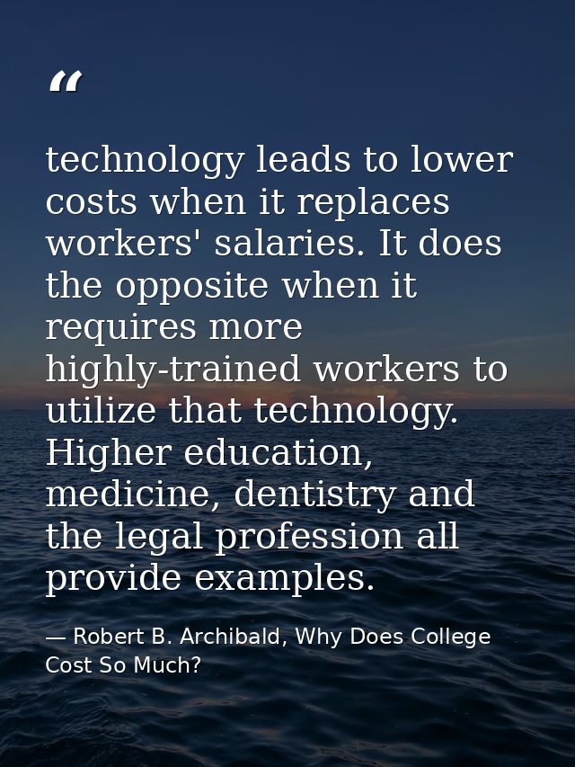 technology leads to lower costs when it replaces workers' salaries. It does the opposite when it requires more highly-tr — Robert B. Archibald, Why Does College Cost So Much?