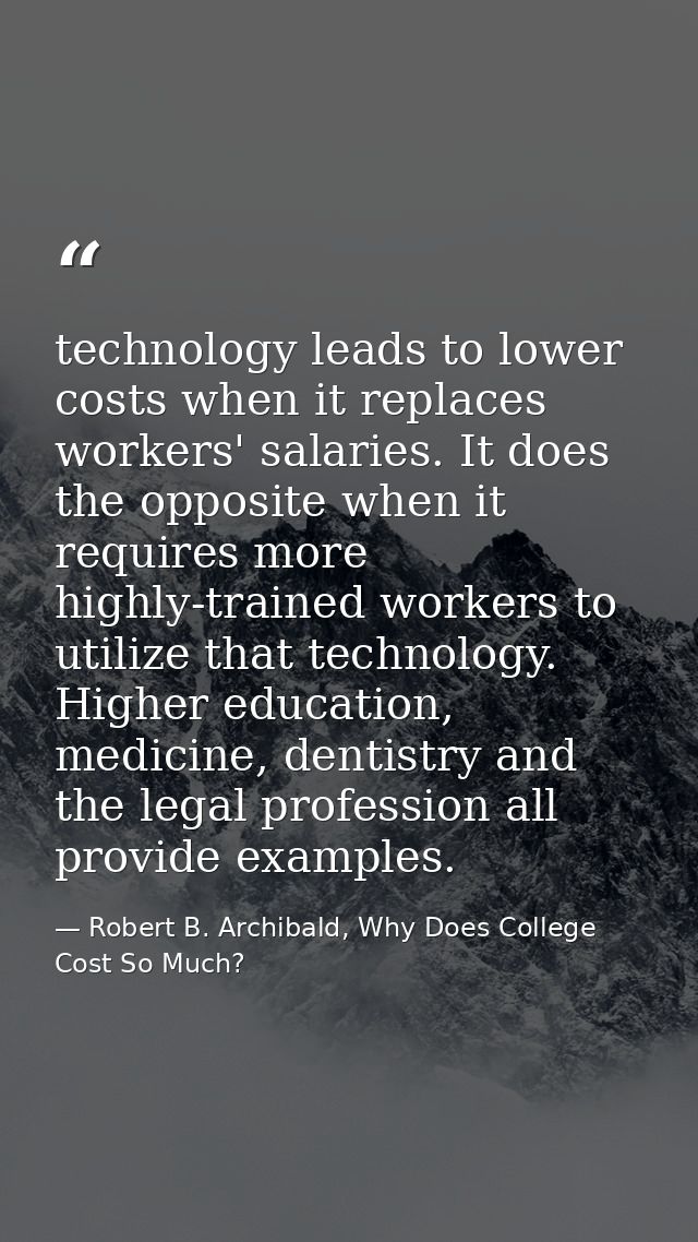 technology leads to lower costs when it replaces workers' salaries. It does the opposite when it requires more highly-tr — Robert B. Archibald, Why Does College Cost So Much?