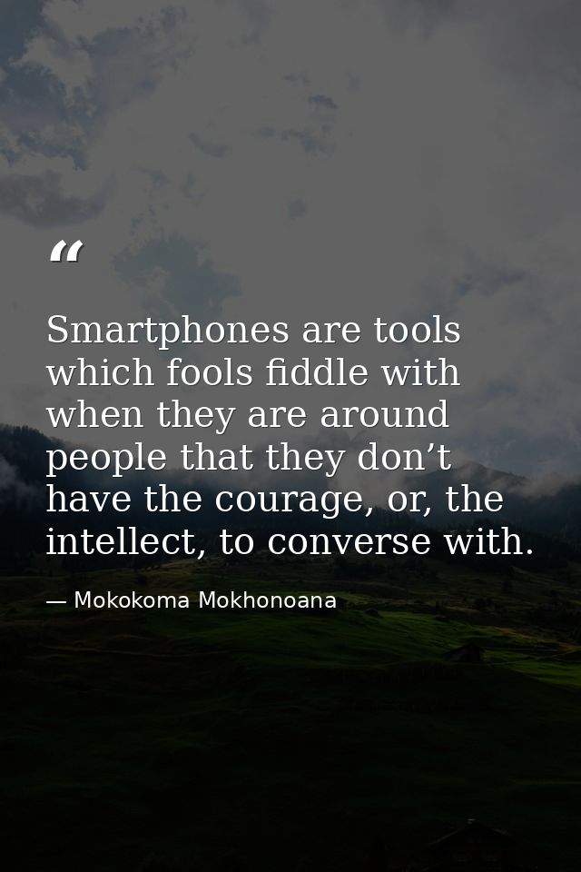 Smartphones are tools which fools fiddle with when they are around people that they don’t have the courage, or, the inte — Mokokoma Mokhonoana
