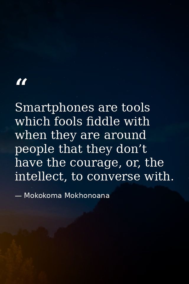 Smartphones are tools which fools fiddle with when they are around people that they don’t have the courage, or, the inte — Mokokoma Mokhonoana
