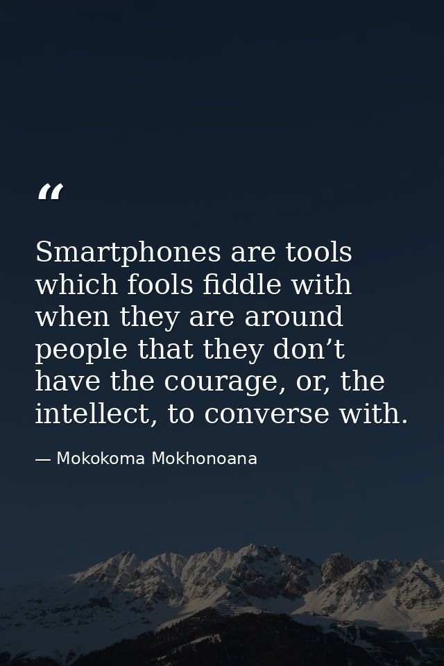 Smartphones are tools which fools fiddle with when they are around people that they don’t have the courage, or, the inte — Mokokoma Mokhonoana