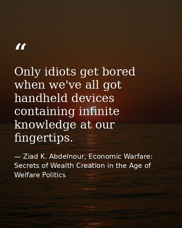 Only idiots get bored when we've all got handheld devices containing infinite knowledge at our fingertips. — Ziad K. Abdelnour, Economic Warfare: Secrets of Wealth Creation in the Age of Welfare Politics