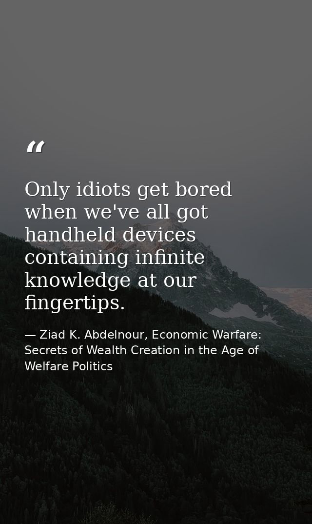 Only idiots get bored when we've all got handheld devices containing infinite knowledge at our fingertips. — Ziad K. Abdelnour, Economic Warfare: Secrets of Wealth Creation in the Age of Welfare Politics