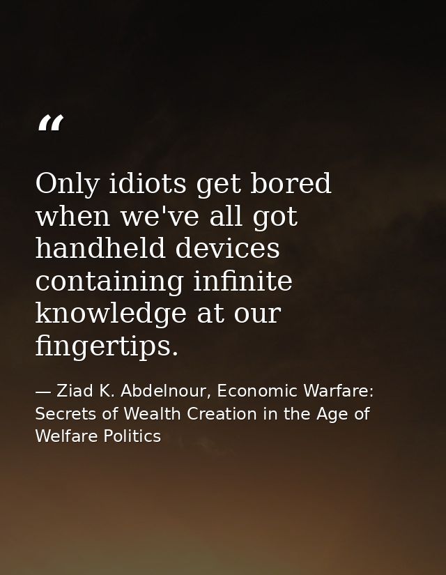Only idiots get bored when we've all got handheld devices containing infinite knowledge at our fingertips. — Ziad K. Abdelnour, Economic Warfare: Secrets of Wealth Creation in the Age of Welfare Politics