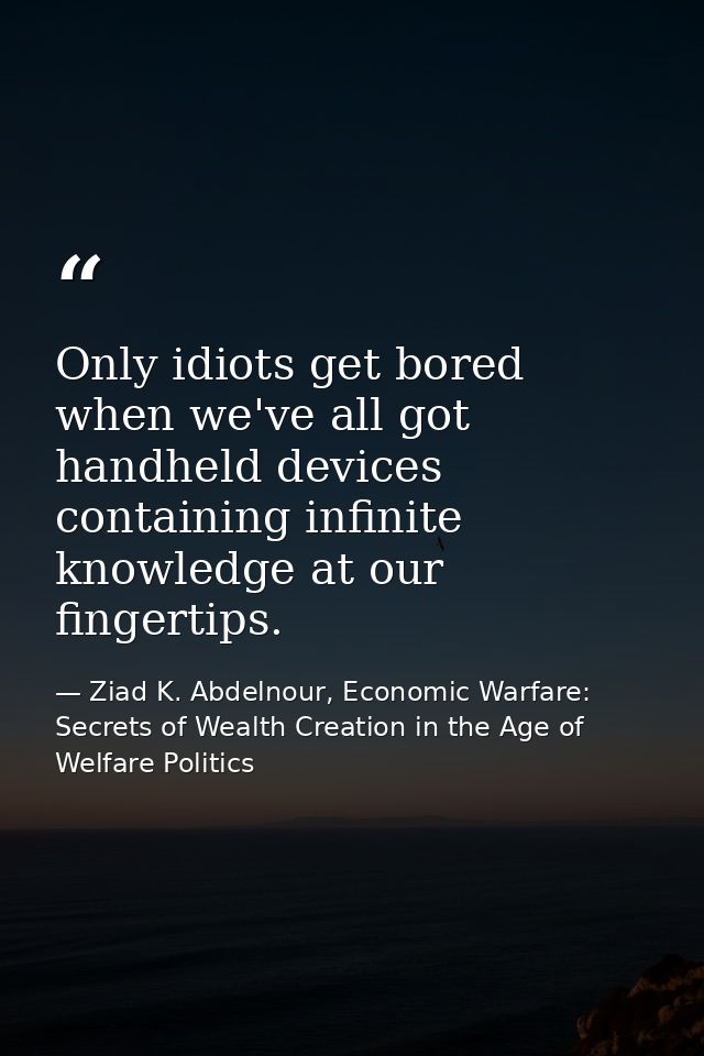 Only idiots get bored when we've all got handheld devices containing infinite knowledge at our fingertips. — Ziad K. Abdelnour, Economic Warfare: Secrets of Wealth Creation in the Age of Welfare Politics