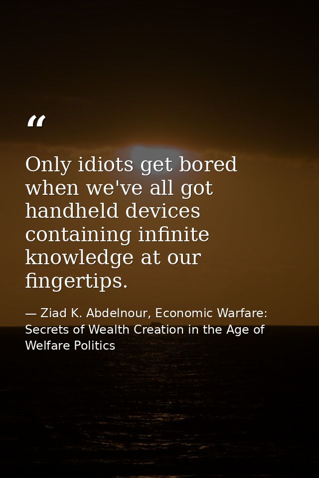Only idiots get bored when we've all got handheld devices containing infinite knowledge at our fingertips. — Ziad K. Abdelnour, Economic Warfare: Secrets of Wealth Creation in the Age of Welfare Politics
