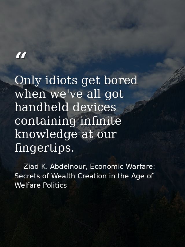 Only idiots get bored when we've all got handheld devices containing infinite knowledge at our fingertips. — Ziad K. Abdelnour, Economic Warfare: Secrets of Wealth Creation in the Age of Welfare Politics