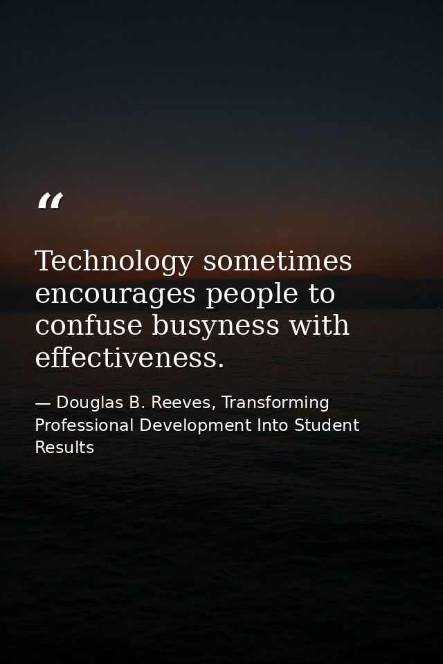 Technology sometimes encourages people to confuse busyness with effectiveness. — Douglas B. Reeves, Transforming Professional Development Into Student Results