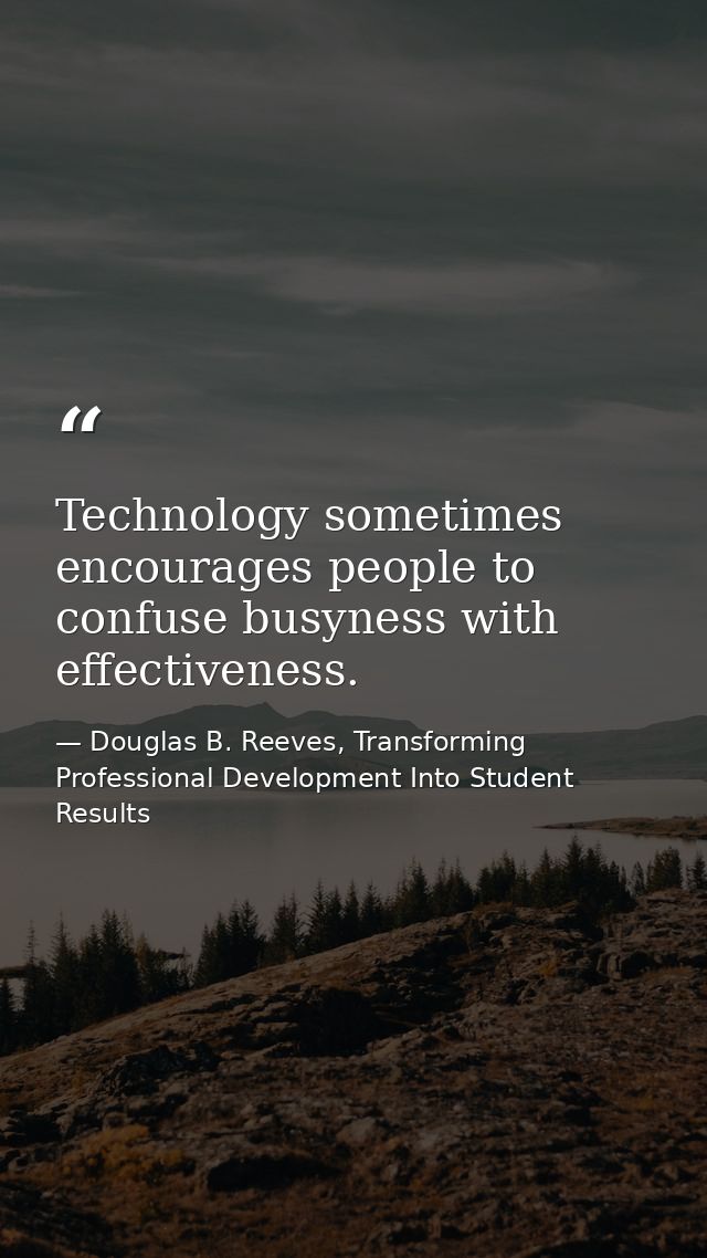 Technology sometimes encourages people to confuse busyness with effectiveness. — Douglas B. Reeves, Transforming Professional Development Into Student Results